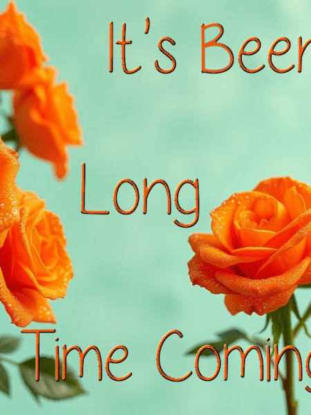 It’s Been a Long Time&nbsp;Coming…